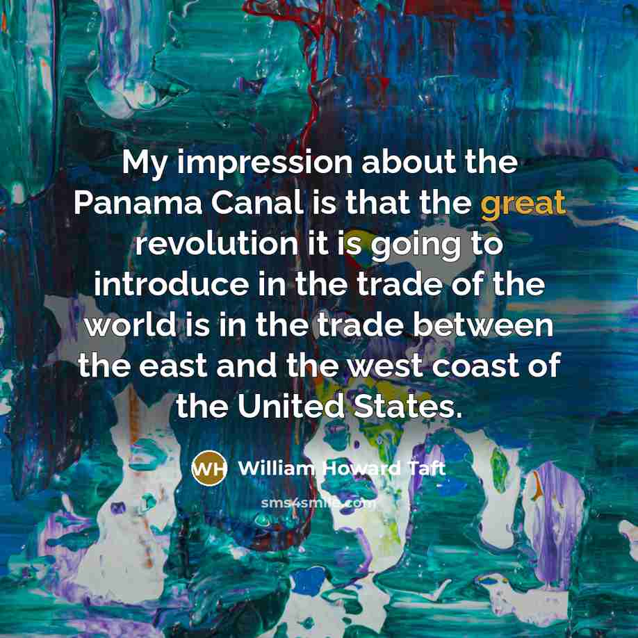 “My impression about the Panama Canal is that the great revolution it is going to introduce in the trade of the world is in the trade between the east and the west coast of the United States.” quote by William Howard Taft