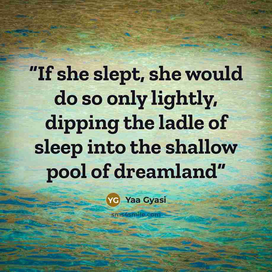 “If she slept, she would do so only lightly, dipping the ladle of sleep into the shallow pool of dreamland” quote by Yaa Gyasi