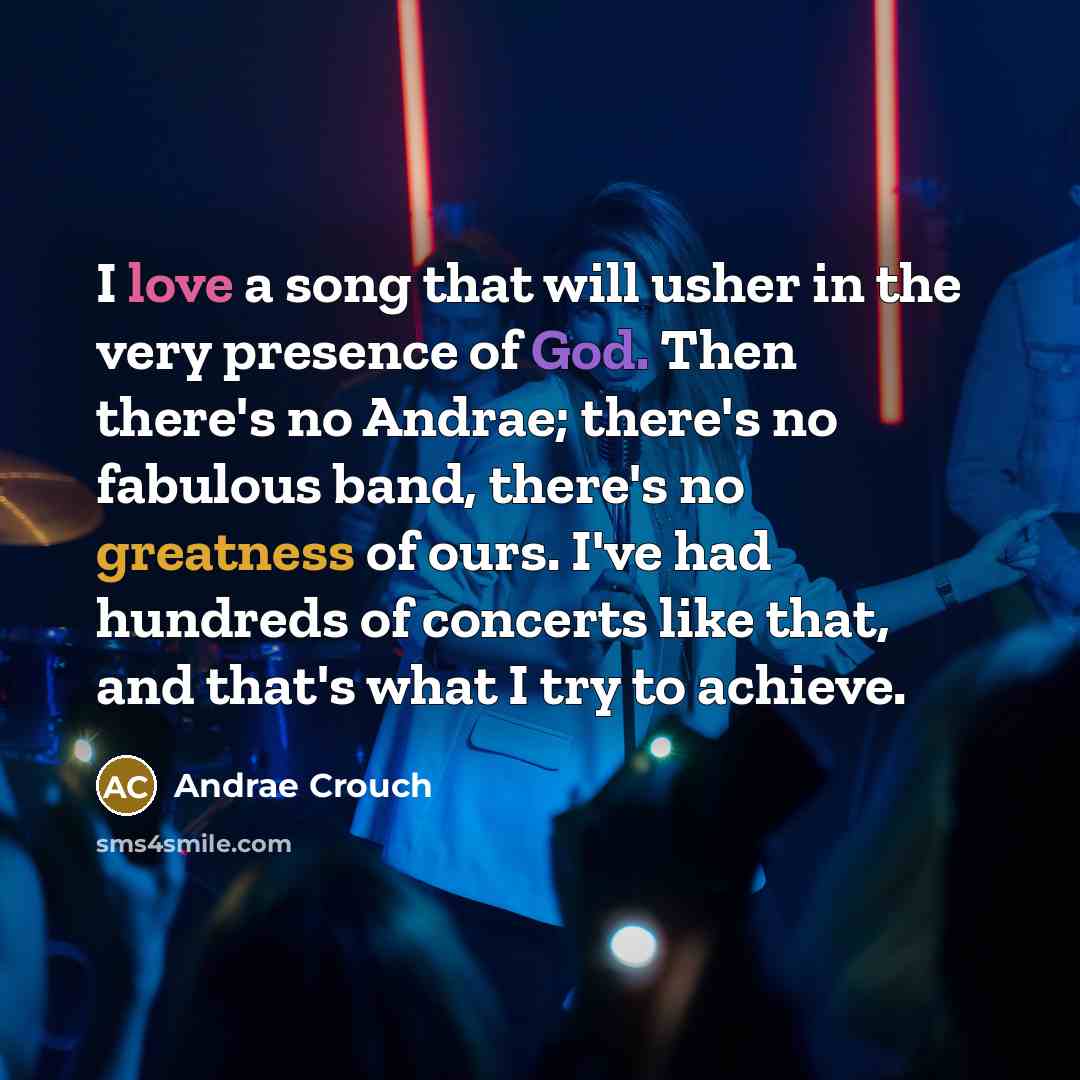 “I love a song that will usher in the very presence of God. Then there's no Andrae; there's no fabulous band, there's no greatness of ours. I've had hundreds of concerts like that, and that's what I try to achieve.” quote by Andrae Crouch