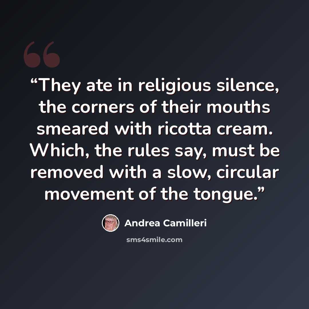 “They ate in religious silence, the corners of their mouths smeared with ricotta cream. Which, the rules say, must be removed with a slow, circular movement of the tongue.” quote by Andrea Camilleri