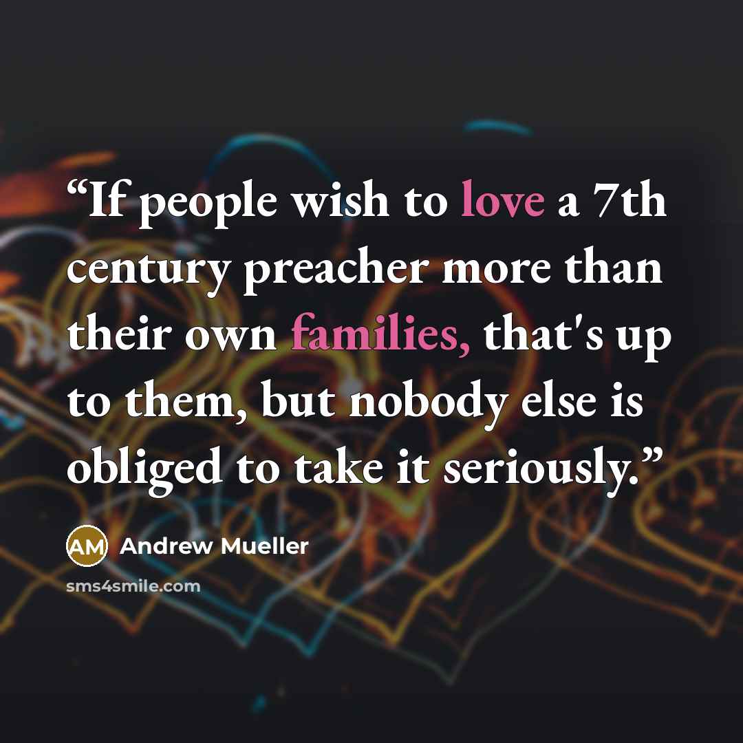 “If people wish to love a 7th century preacher more than their own families, that's up to them, but nobody else is obliged to take it seriously.” quote by Andrew Mueller