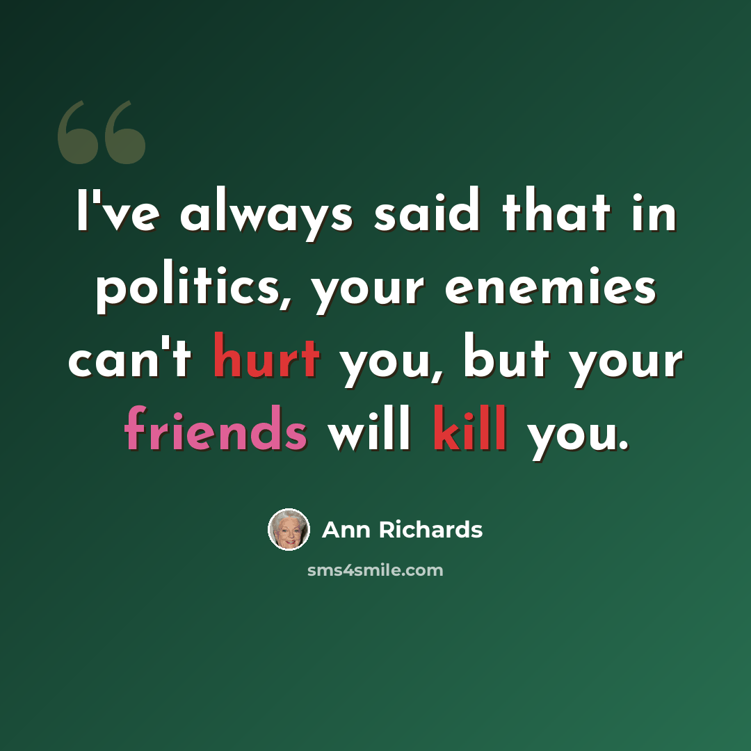 “I've always said that in politics, your enemies can't hurt you, but your friends will kill you.” quote by Ann Richards