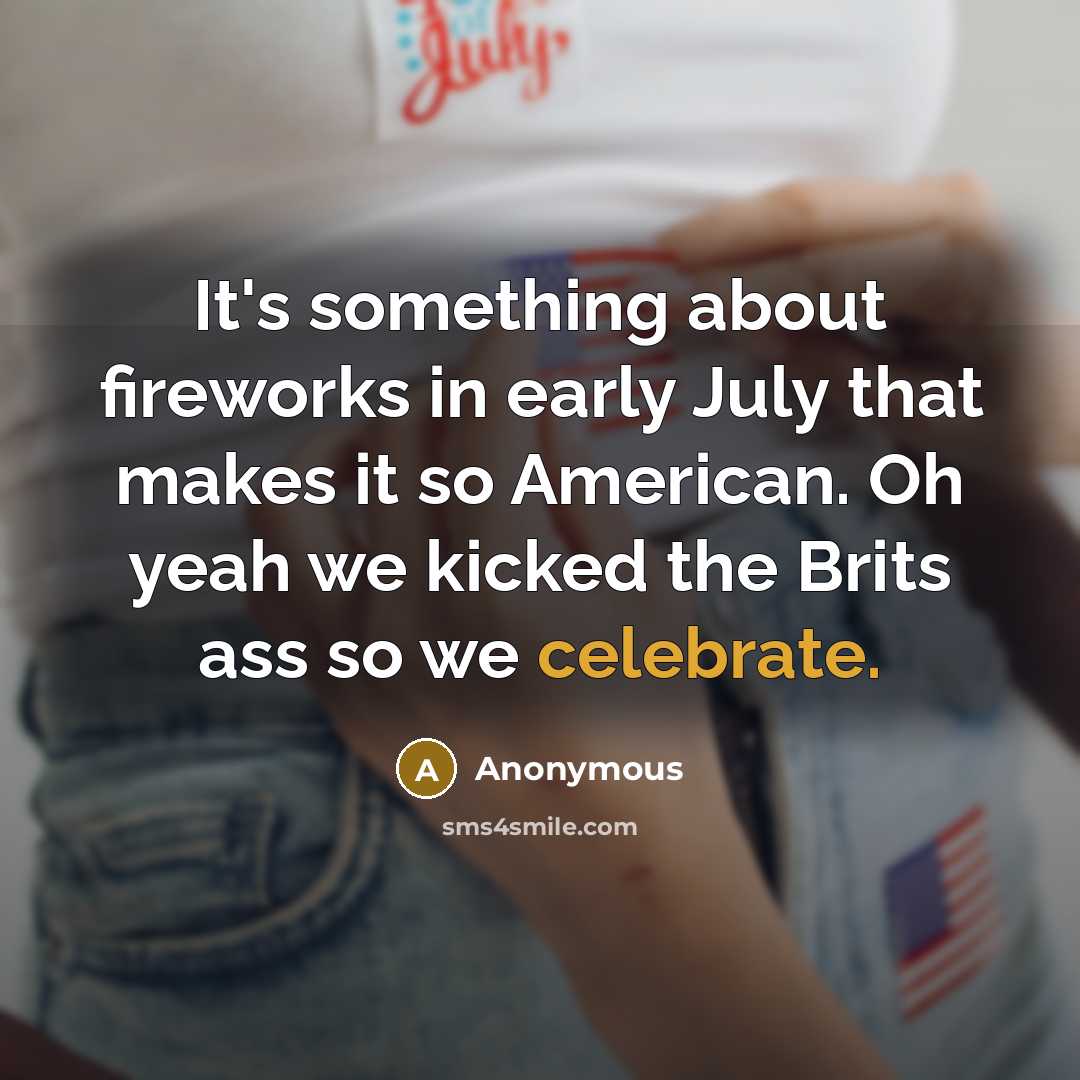 “It's something about fireworks in early July that makes it so American. Oh yeah we kicked the Brits ass so we celebrate.” quote by Anonymous