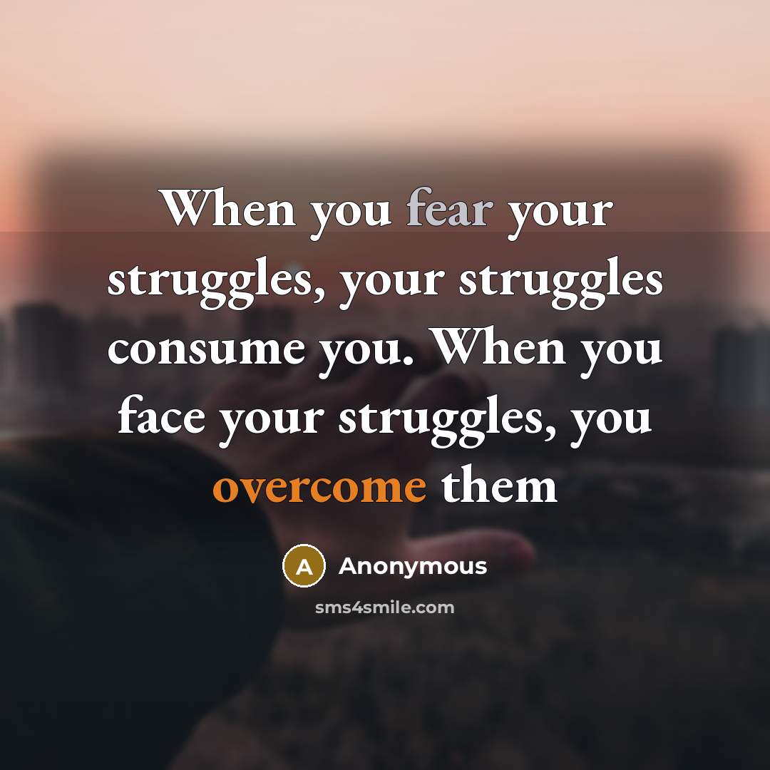 “When you fear your struggles, your struggles consume you. When you face your struggles, you overcome them” quote by Anonymous