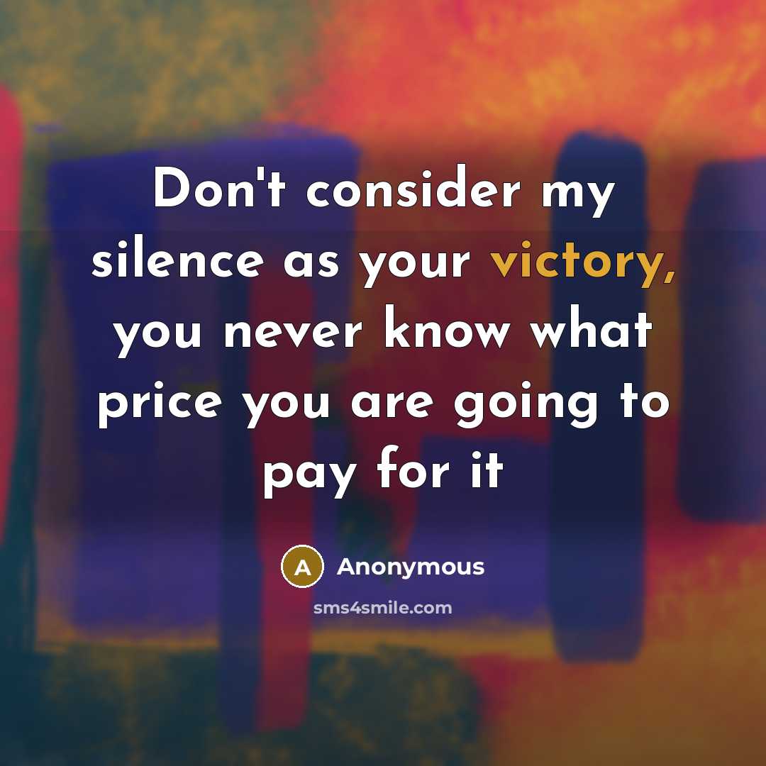 “Don't consider my silence as your victory, you never know what price you are going to pay for it” quote by Anonymous