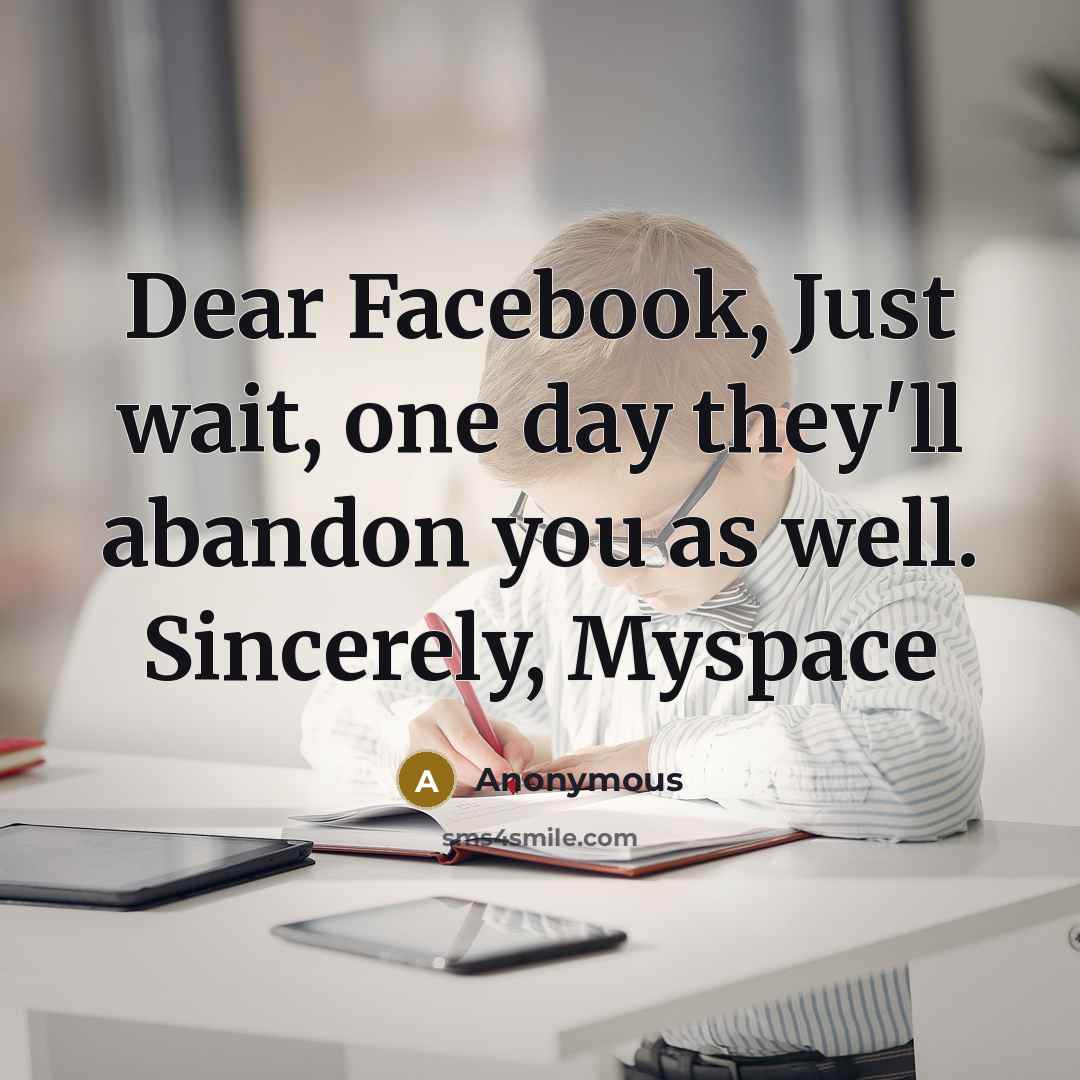 “Dear Facebook, Just wait, one day they'll abandon you as well. Sincerely, Myspace” quote by Anonymous