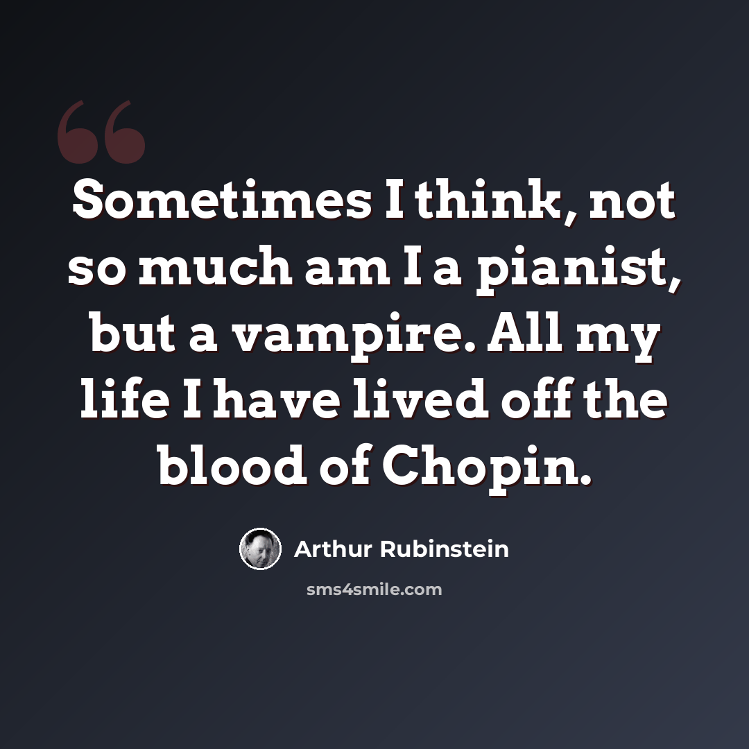 “Sometimes I think, not so much am I a pianist, but a vampire. All my life I have lived off the blood of Chopin.” quote by Arthur Rubinstein