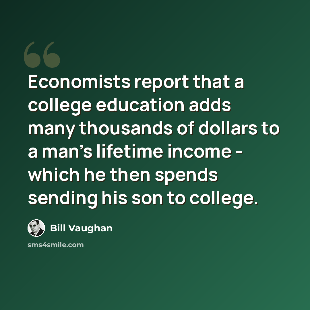 “Economists report that a college education adds many thousands of dollars to a man's lifetime income - which he then spends sending his son to college.” quote by Bill Vaughan