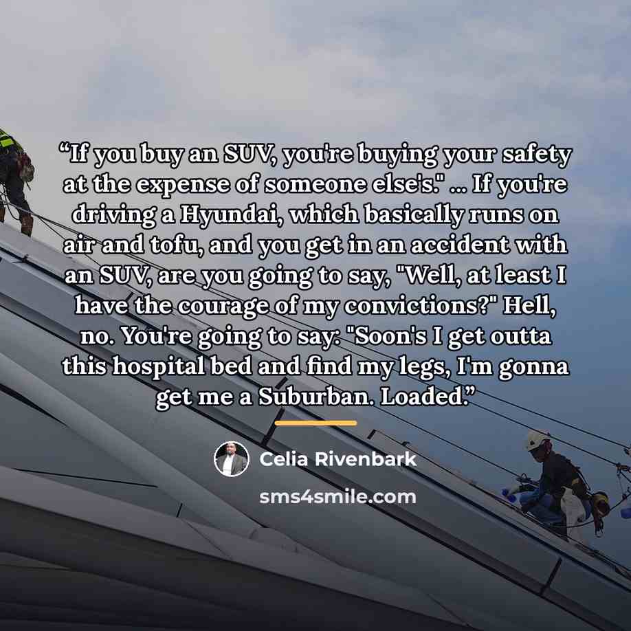 “If you buy an SUV, you're buying your safety at the expense of someone else's." ... If you're driving a Hyundai, which basically runs on air and tofu, and you get in an accident with an SUV, are you going to say, "Well, at least I have the courage of my convictions?" Hell, no. You're going to say…” quote by Celia Rivenbark