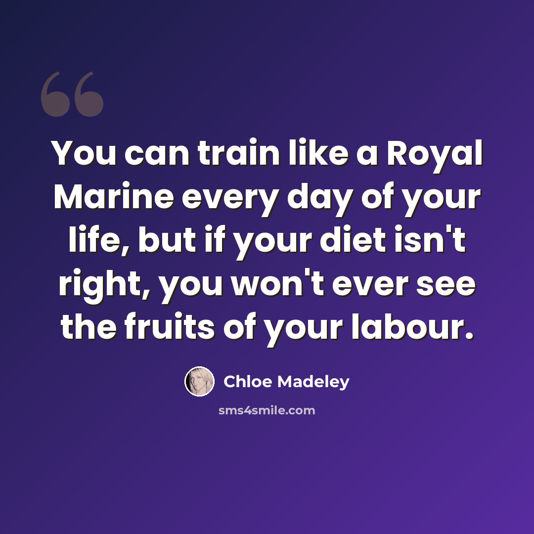 “You can train like a Royal Marine every day of your life, but if your diet isn't right, you won't ever see the fruits of your labour.” quote by Chloe Madeley