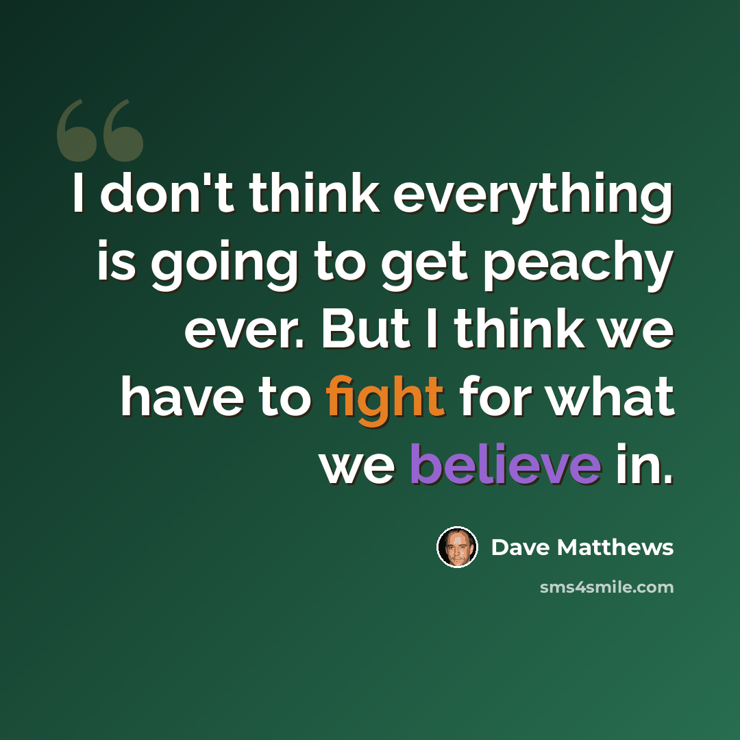 “I don't think everything is going to get peachy ever. But I think we have to fight for what we believe in.” quote by Dave Matthews