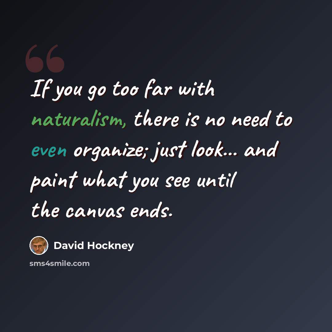 “If you go too far with naturalism, there is no need to even organize; just look... and paint what you see until the canvas ends.” quote by David Hockney