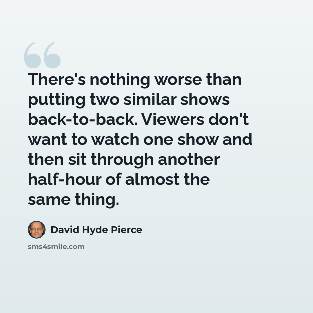 “There's nothing worse than putting two similar shows back-to-back. Viewers don't want to watch one show and then sit through another half-hour of almost the same thing.” quote by David Hyde Pierce