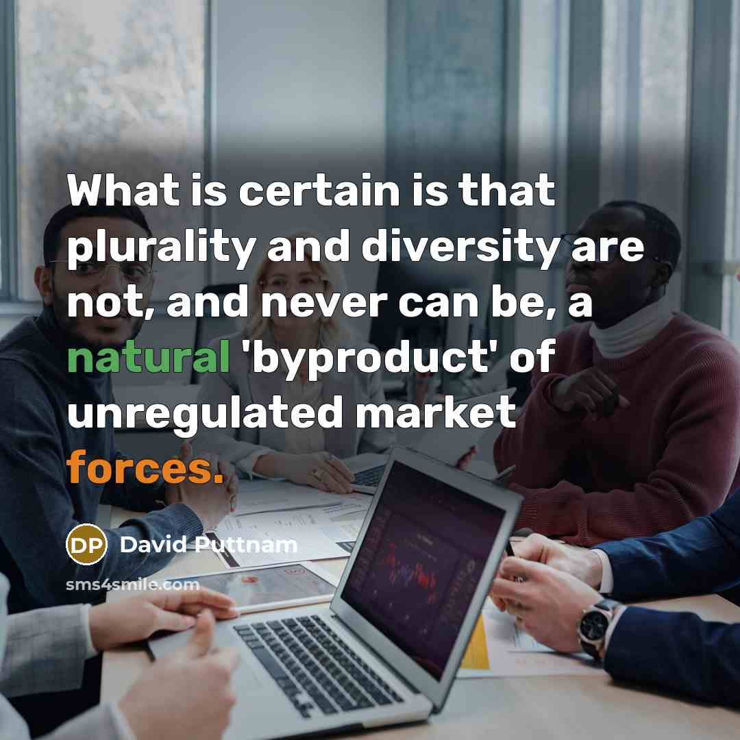 “What is certain is that plurality and diversity are not, and never can be, a natural 'byproduct' of unregulated market forces.” quote by David Puttnam