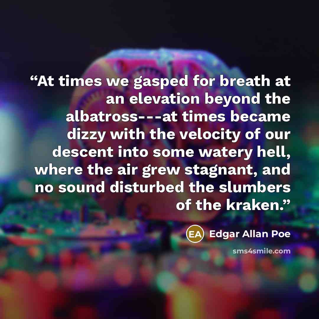 “At times we gasped for breath at an elevation beyond the albatross---at times became dizzy with the velocity of our descent into some watery hell, where the air grew stagnant, and no sound disturbed the slumbers of the kraken.” quote by Edgar Allan Poe