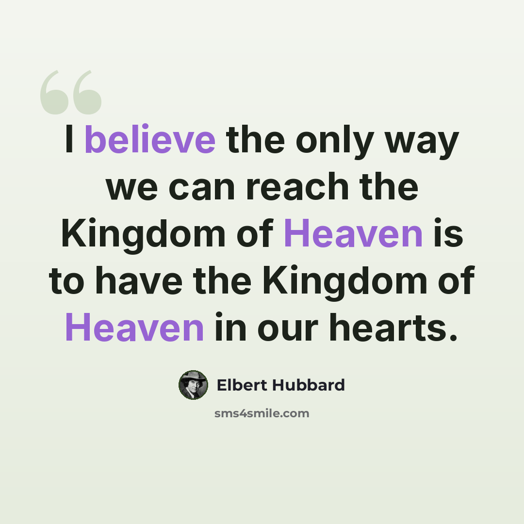 “I believe the only way we can reach the Kingdom of Heaven is to have the Kingdom of Heaven in our hearts.” quote by Elbert Hubbard