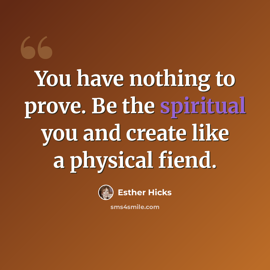 “You have nothing to prove. Be the spiritual you and create like a physical fiend.” quote by Esther Hicks
