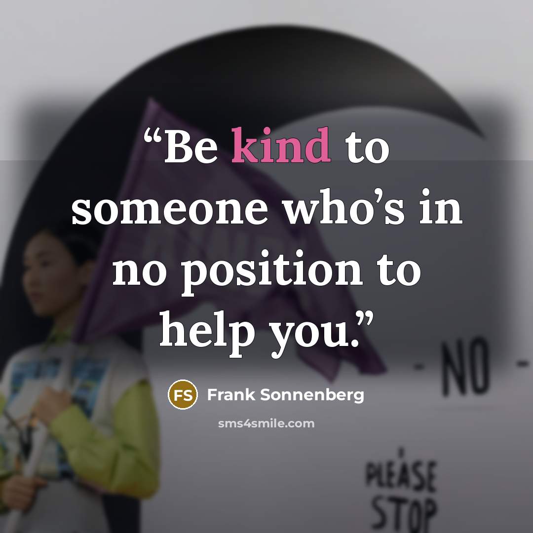 “Be kind to someone who’s in no position to help you.” quote by Frank Sonnenberg