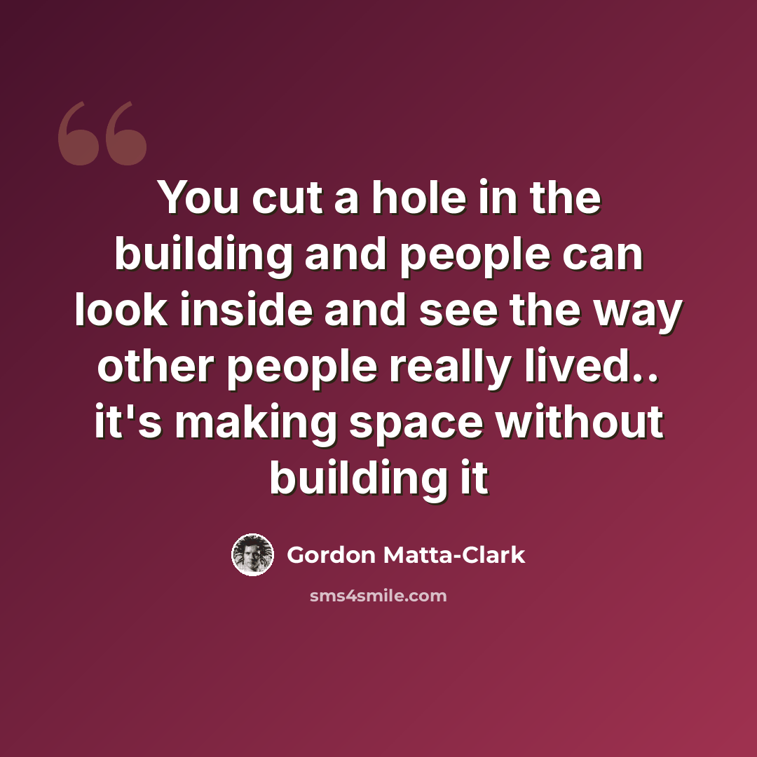 “You cut a hole in the building and people can look inside and see the way other people really lived.. it's making space without building it” quote by Gordon Matta-Clark
