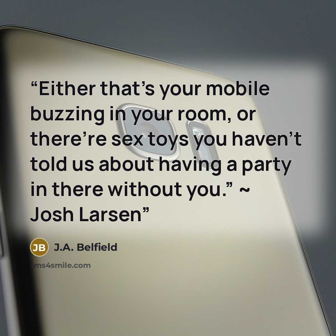 “Either that’s your mobile buzzing in your room, or there’re sex toys you haven’t told us about having a party in there without you.” ~ Josh Larsen” quote by J.A. Belfield