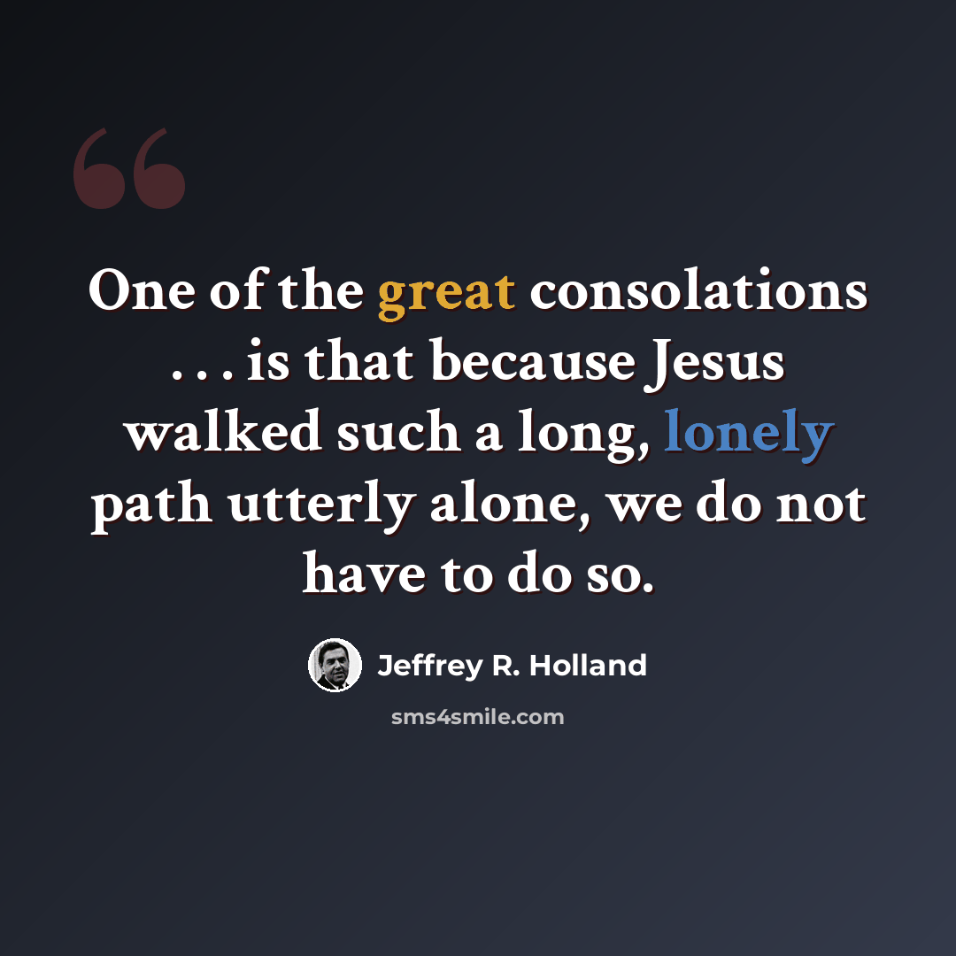 “One of the great consolations . . . is that because Jesus walked such a long, lonely path utterly alone, we do not have to do so.” quote by Jeffrey R. Holland