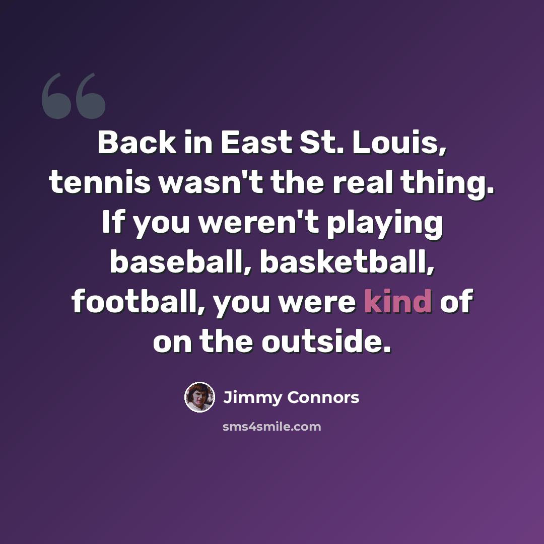 “Back in East St. Louis, tennis wasn't the real thing. If you weren't playing baseball, basketball, football, you were kind of on the outside.” quote by Jimmy Connors