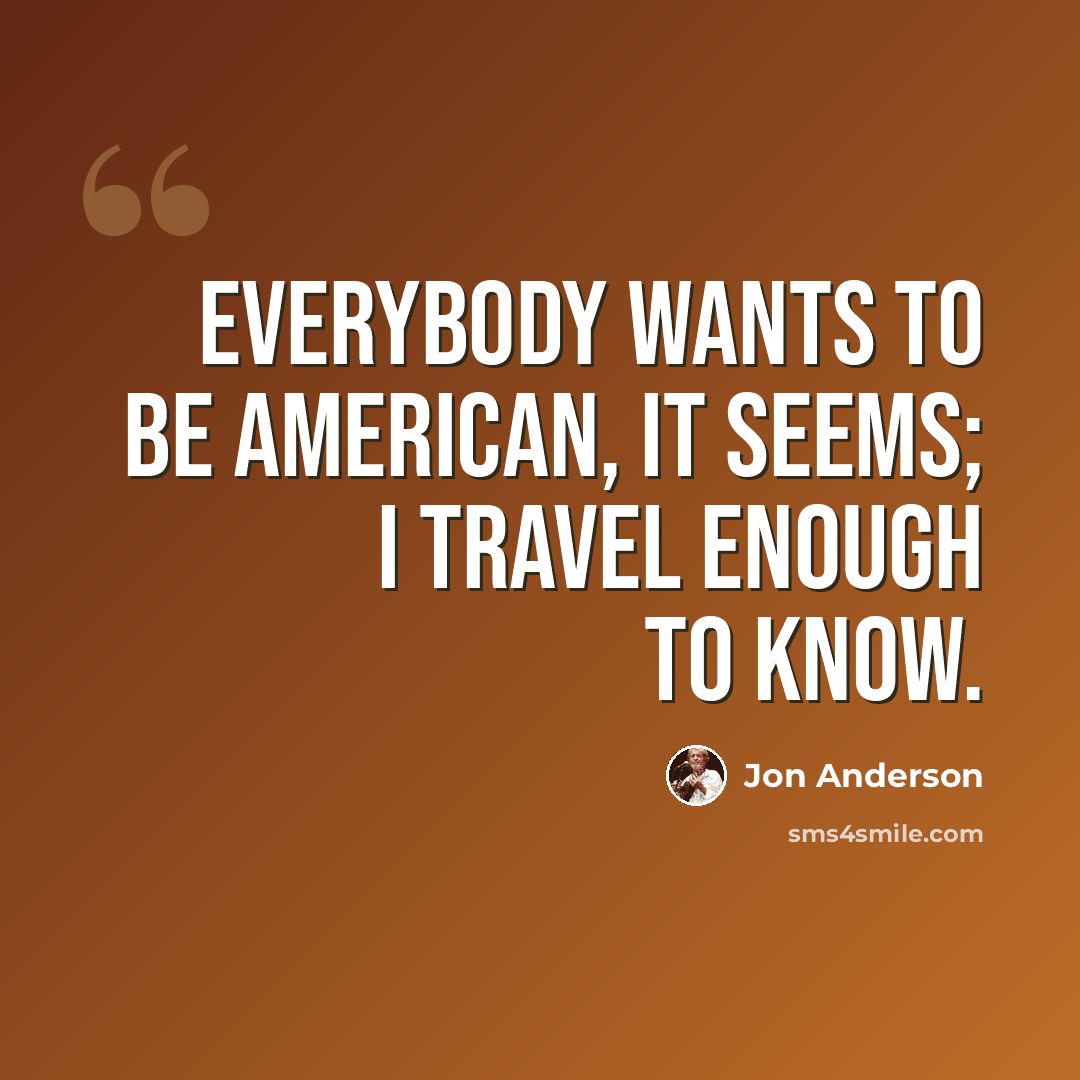 “Everybody wants to be American, it seems; I travel enough to know.” quote by Jon Anderson
