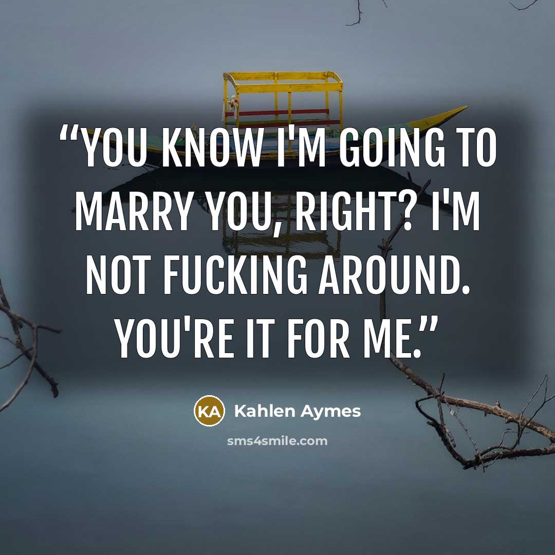 “You know i'm going to marry you, right? I'm not fucking around. You're it for me.” quote by Kahlen Aymes