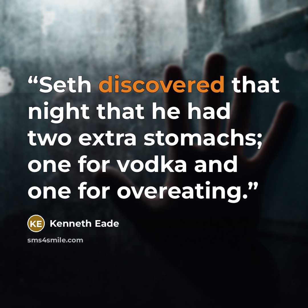 “Seth discovered that night that he had two extra stomachs; one for vodka and one for overeating.” quote by Kenneth Eade