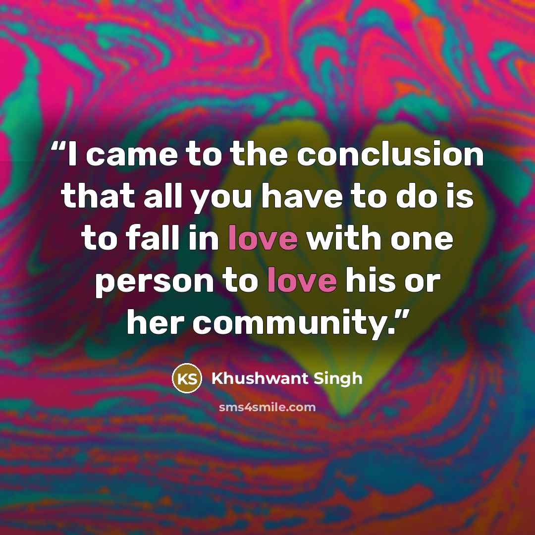 “I came to the conclusion that all you have to do is to fall in love with one person to love his or her community.” quote by Khushwant Singh
