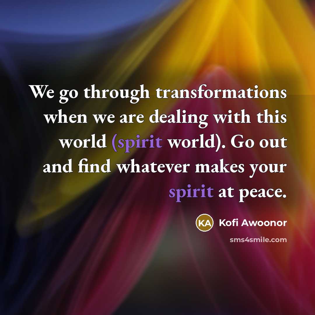 “We go through transformations when we are dealing with this world (spirit world). Go out and find whatever makes your spirit at peace.” quote by Kofi Awoonor