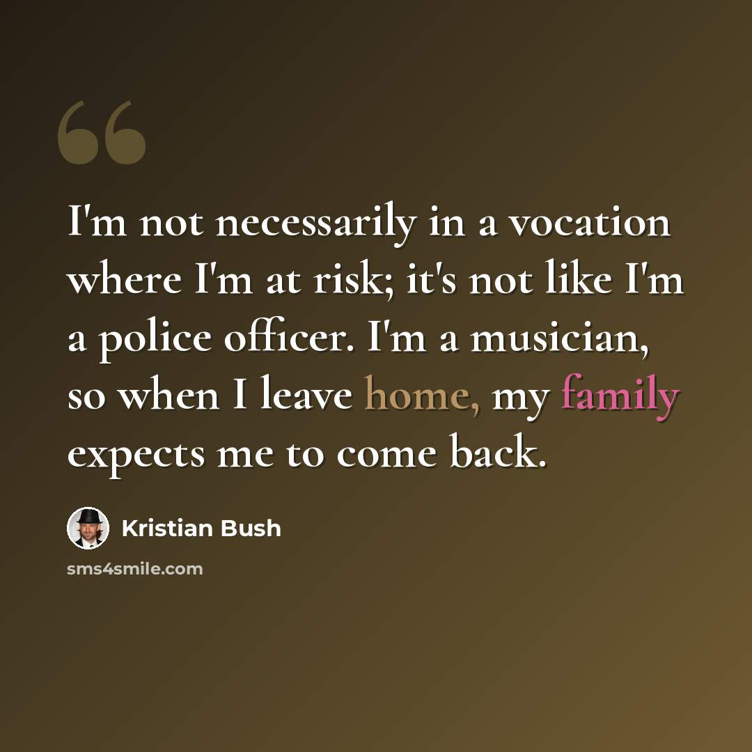 “I'm not necessarily in a vocation where I'm at risk; it's not like I'm a police officer. I'm a musician, so when I leave home, my family expects me to come back.” quote by Kristian Bush