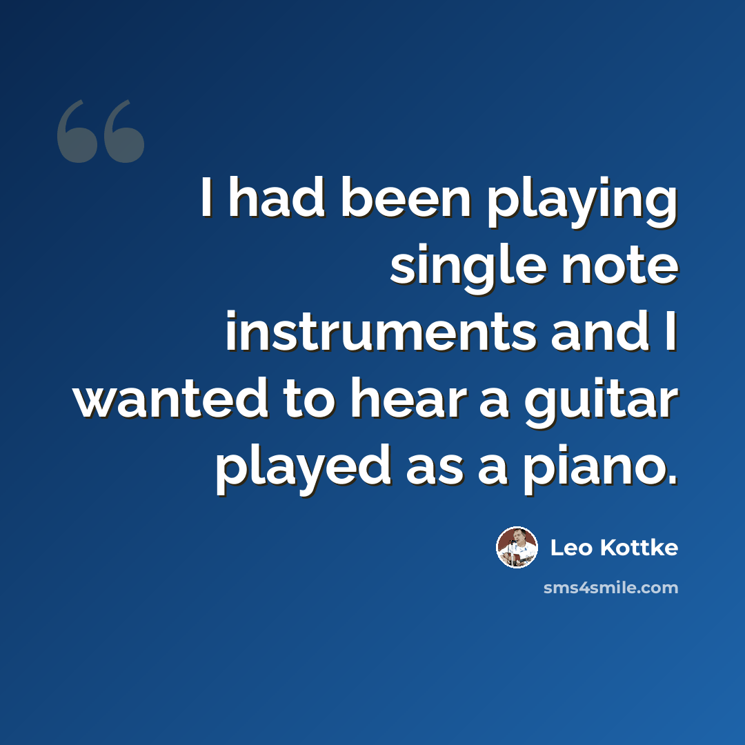 “I had been playing single note instruments and I wanted to hear a guitar played as a piano.” quote by Leo Kottke