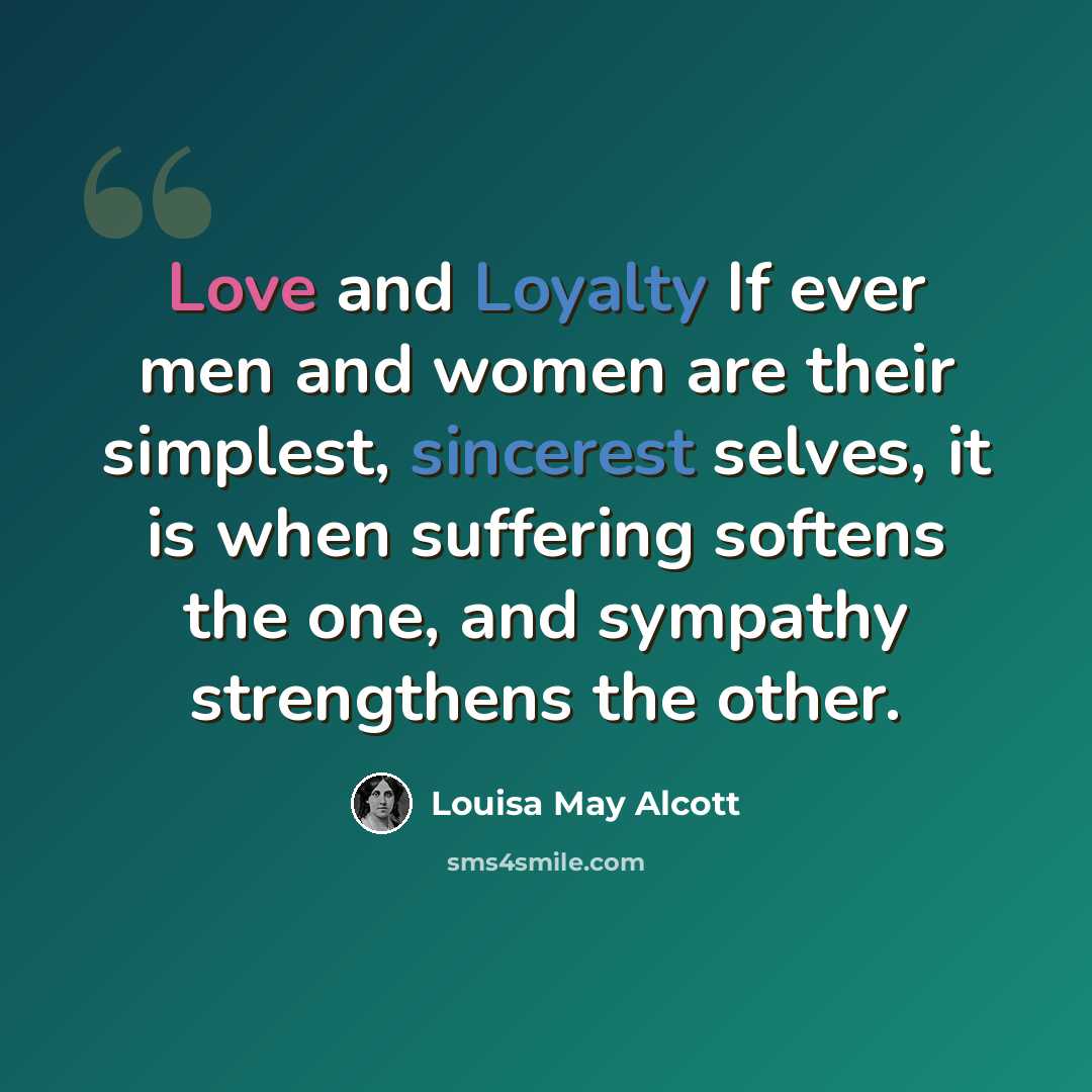“Love and Loyalty If ever men and women are their simplest, sincerest selves, it is when suffering softens the one, and sympathy strengthens the other.” quote by Louisa May Alcott