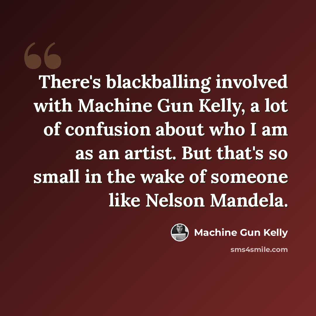 “There's blackballing involved with Machine Gun Kelly, a lot of confusion about who I am as an artist. But that's so small in the wake of someone like Nelson Mandela.” quote by Machine Gun Kelly