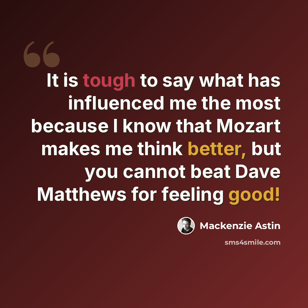 “It is tough to say what has influenced me the most because I know that Mozart makes me think better, but you cannot beat Dave Matthews for feeling good!” quote by Mackenzie Astin