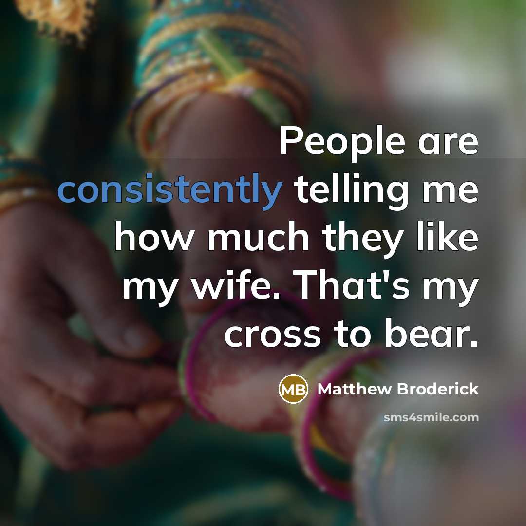 “People are consistently telling me how much they like my wife. That's my cross to bear.” quote by Matthew Broderick