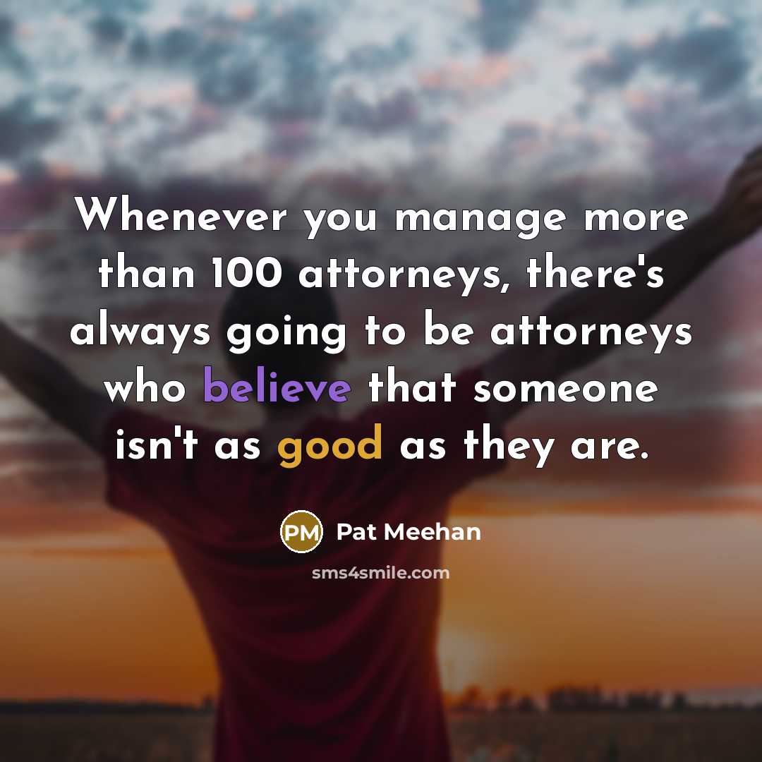 “Whenever you manage more than 100 attorneys, there's always going to be attorneys who believe that someone isn't as good as they are.” quote by Pat Meehan
