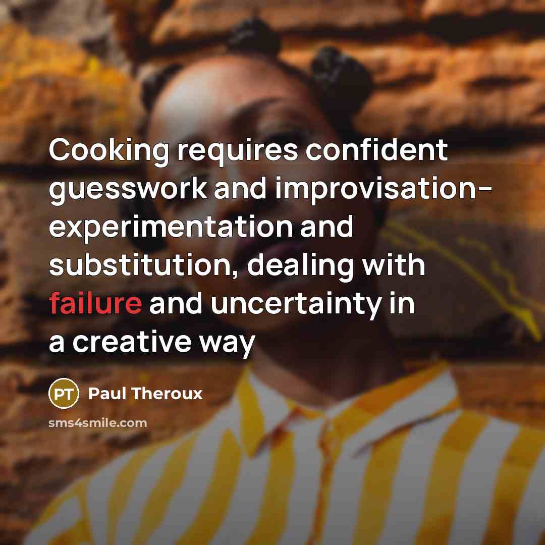 “Cooking requires confident guesswork and improvisation-- experimentation and substitution, dealing with failure and uncertainty in a creative way” quote by Paul Theroux