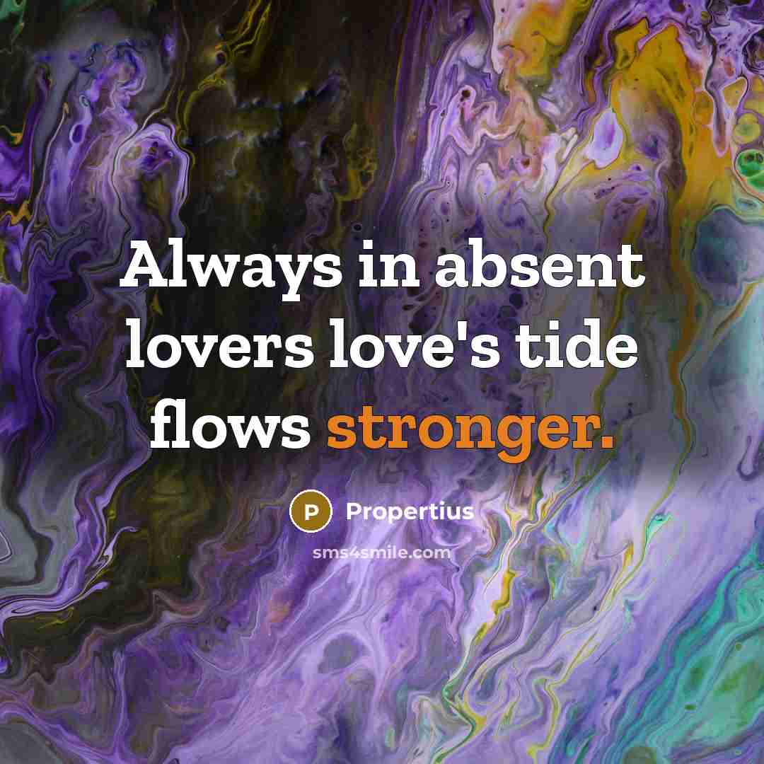 “Always in absent lovers love's tide flows stronger.” quote by Propertius