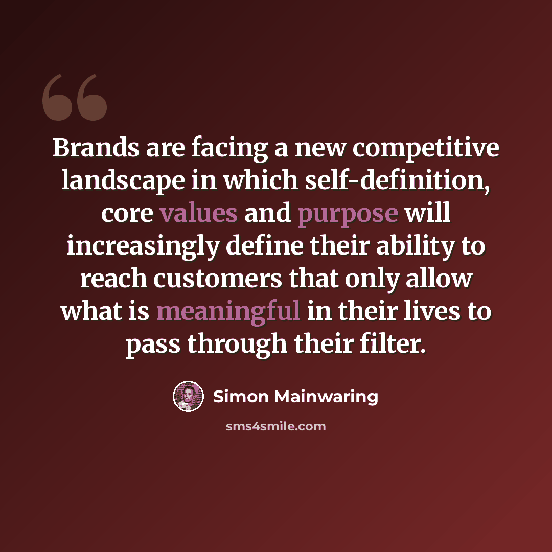 “Brands are facing a new competitive landscape in which self-definition, core values and purpose will increasingly define their ability to reach customers that only allow what is meaningful in their lives to pass through their filter.” quote by Simon Mainwaring