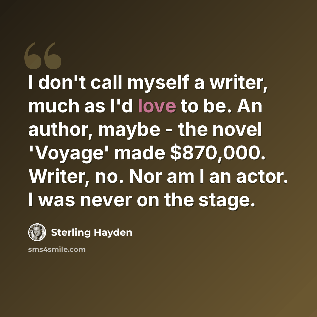 “I don't call myself a writer, much as I'd love to be. An author, maybe - the novel 'Voyage' made $870,000. Writer, no. Nor am I an actor. I was never on the stage.” quote by Sterling Hayden