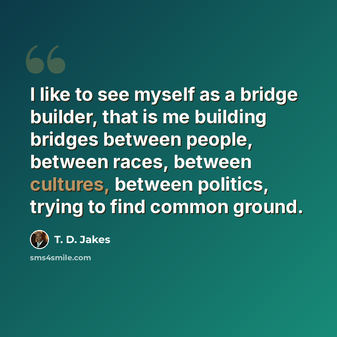 “I like to see myself as a bridge builder, that is me building bridges between people, between races, between cultures, between politics, trying to find common ground.” quote by T. D. Jakes