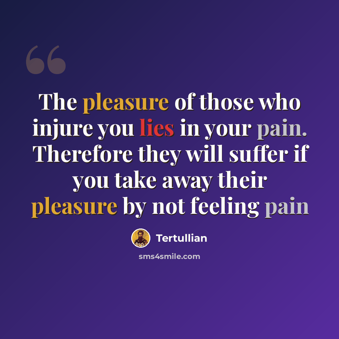 “The pleasure of those who injure you lies in your pain. Therefore they will suffer if you take away their pleasure by not feeling pain” quote by Tertullian