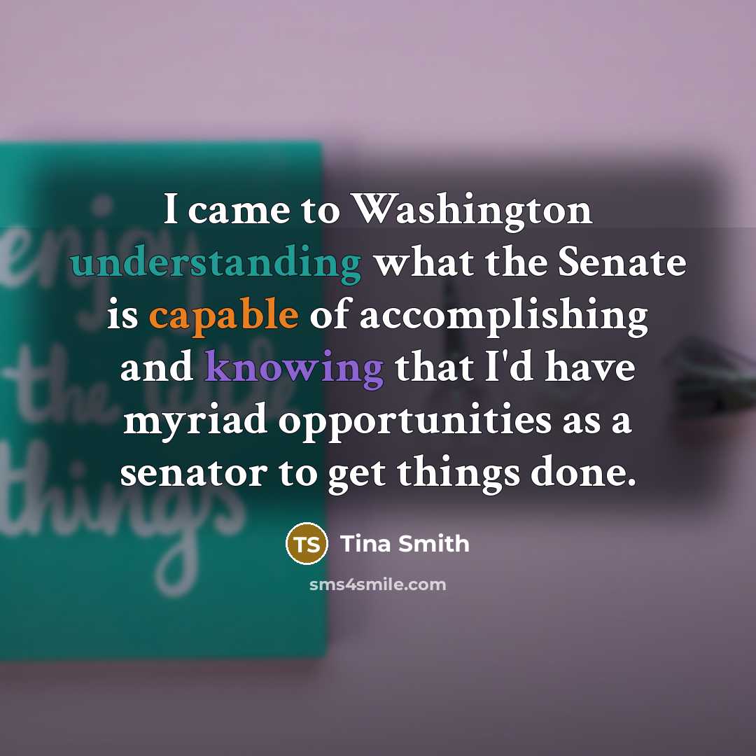 “I came to Washington understanding what the Senate is capable of accomplishing and knowing that I'd have myriad opportunities as a senator to get things done.” quote by Tina Smith