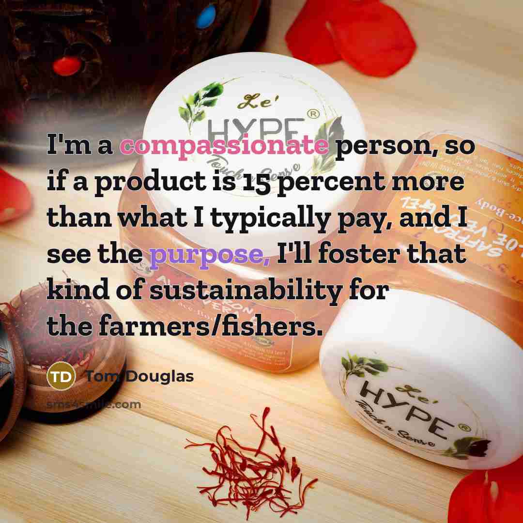 “I'm a compassionate person, so if a product is 15 percent more than what I typically pay, and I see the purpose, I'll foster that kind of sustainability for the farmers/fishers.” quote by Tom Douglas