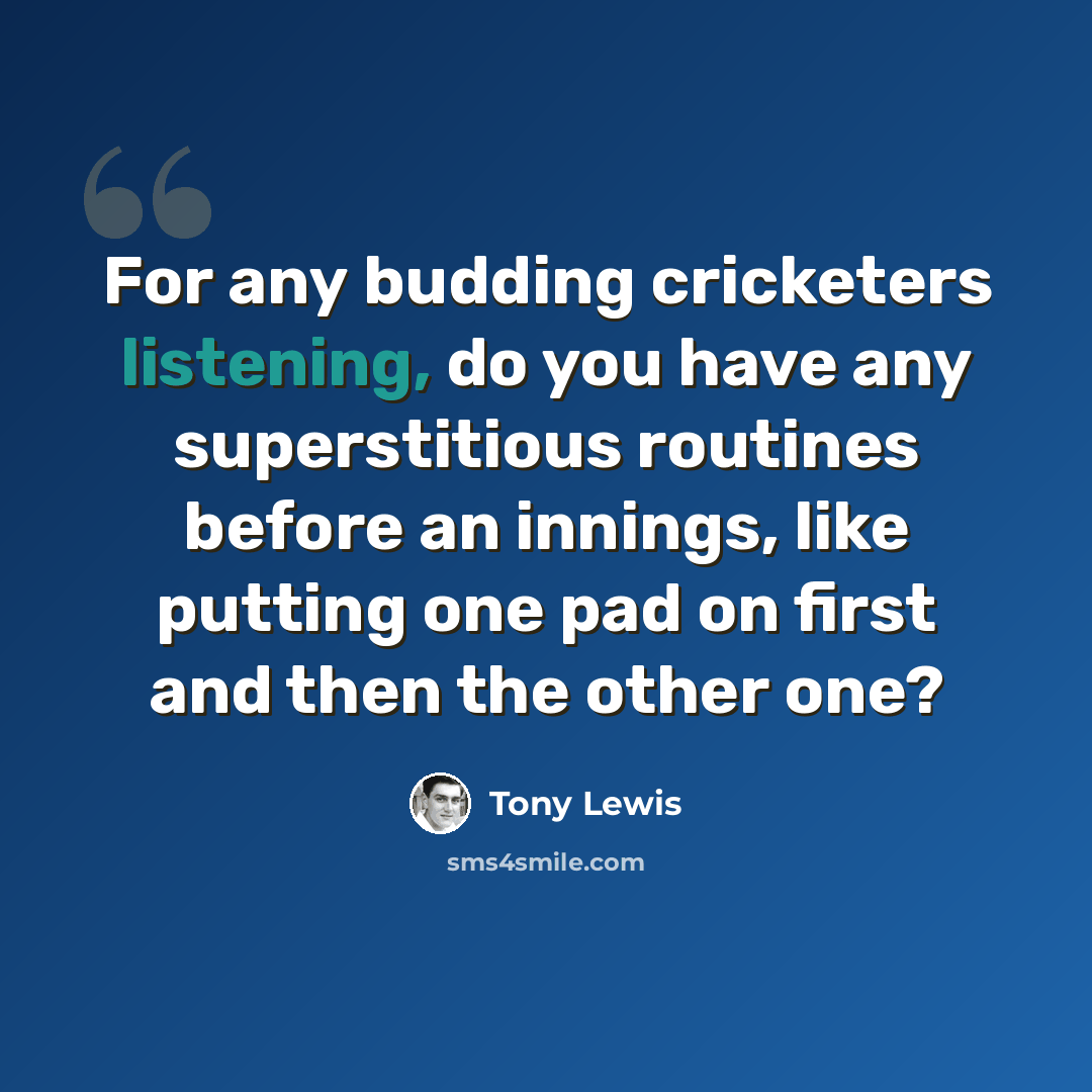 “For any budding cricketers listening, do you have any superstitious routines before an innings, like putting one pad on first and then the other one?” quote by Tony Lewis