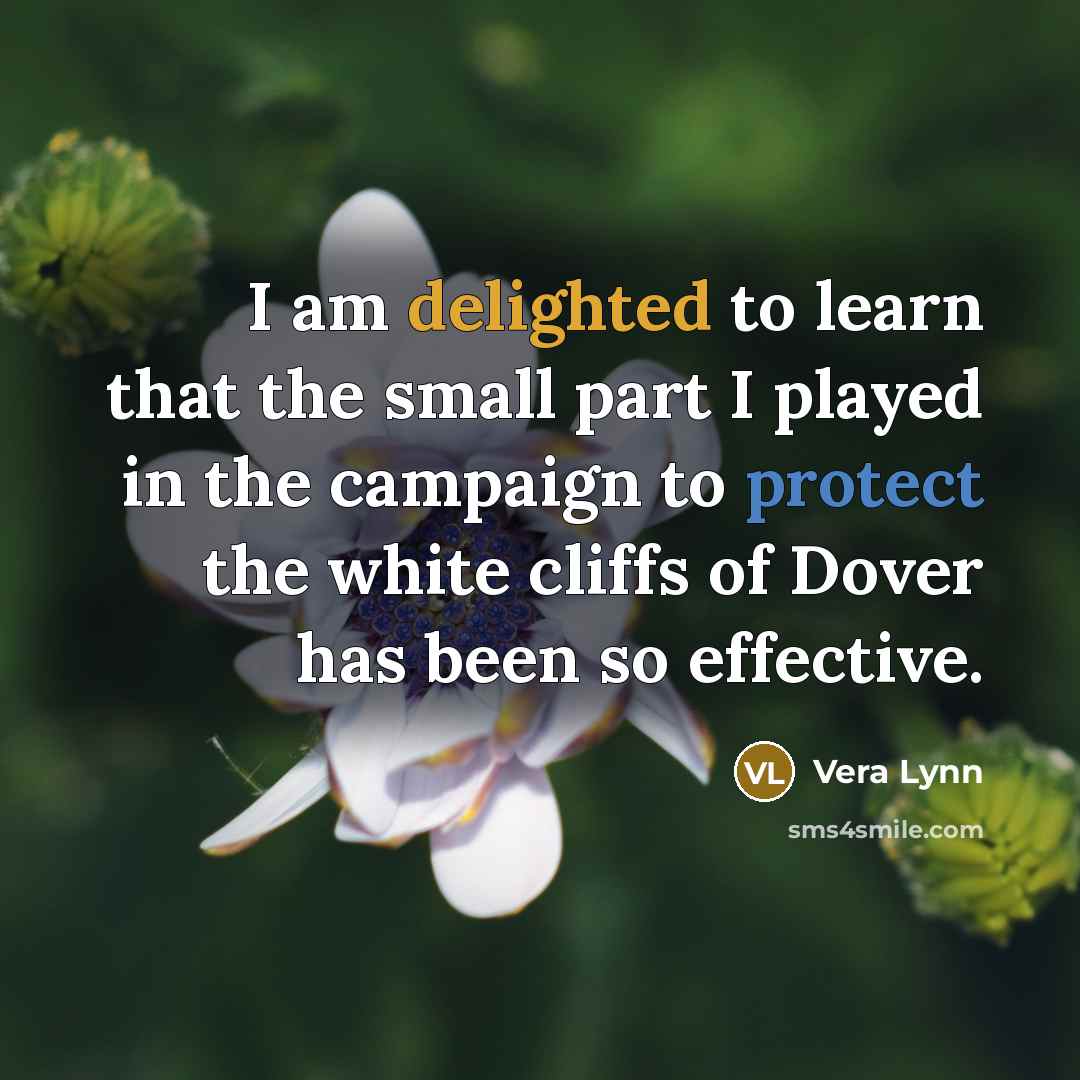 “I am delighted to learn that the small part I played in the campaign to protect the white cliffs of Dover has been so effective.” quote by Vera Lynn