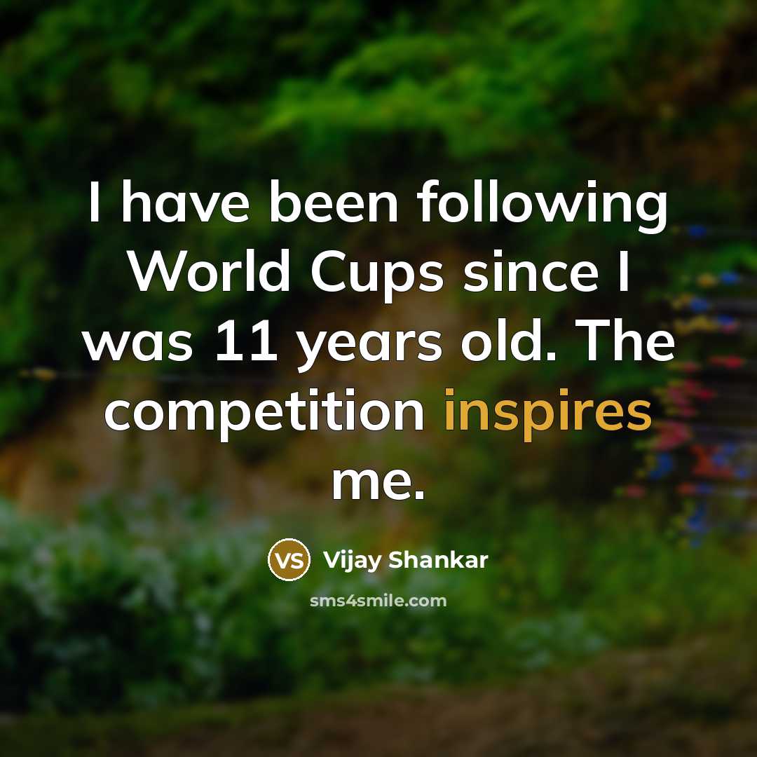 “I have been following World Cups since I was 11 years old. The competition inspires me.” quote by Vijay Shankar