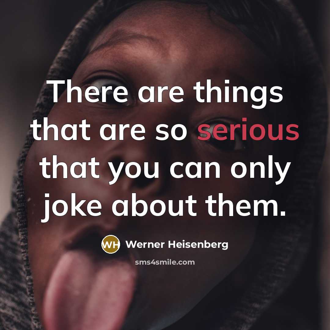 “There are things that are so serious that you can only joke about them.” quote by Werner Heisenberg